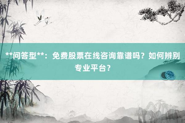 **问答型**：免费股票在线咨询靠谱吗？如何辨别专业平台？