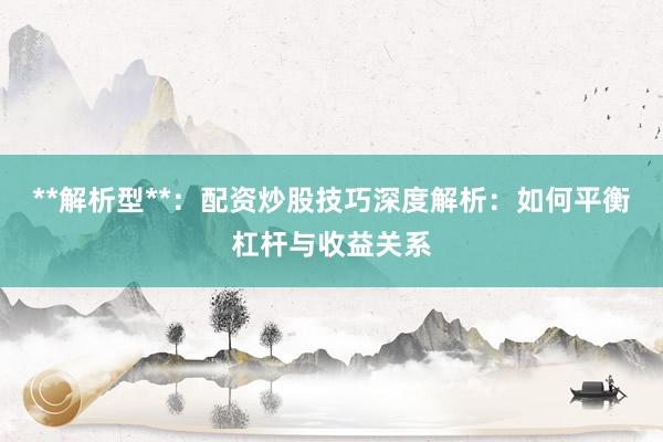 **解析型**：配资炒股技巧深度解析：如何平衡杠杆与收益关系