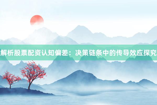 解析股票配资认知偏差:决策链条中的传导效应探究