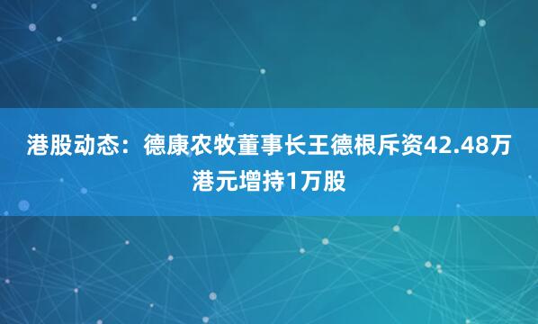 港股动态：德康农牧董事长王德根斥资42.48万港元增持1万股