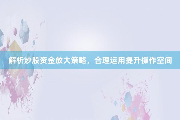解析炒股资金放大策略,合理运用提升操作空间