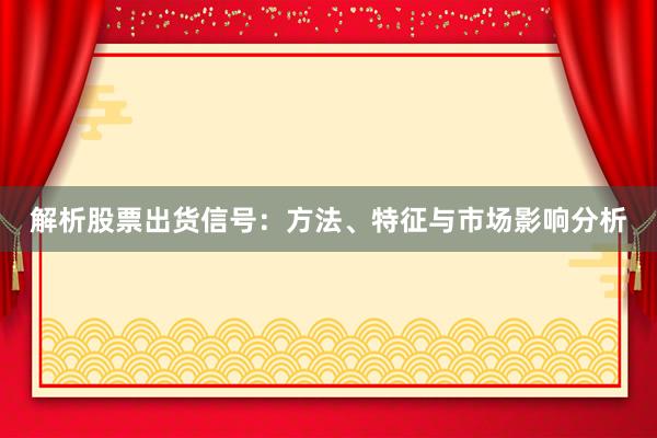 解析股票出货信号：方法、特征与市场影响分析