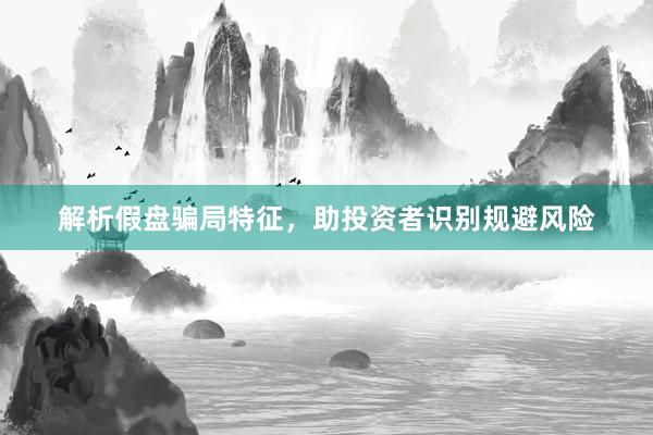 解析假盘骗局特征，助投资者识别规避风险
