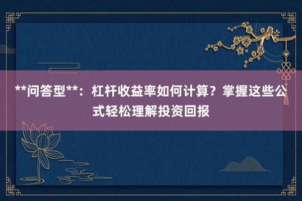 **问答型**：杠杆收益率如何计算？掌握这些公式轻松理解投资回报
