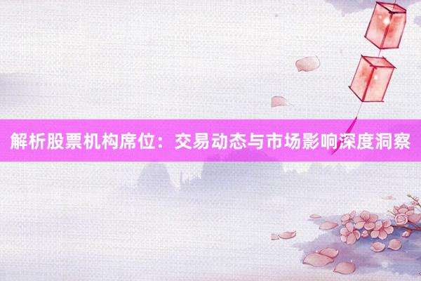 解析股票机构席位：交易动态与市场影响深度洞察