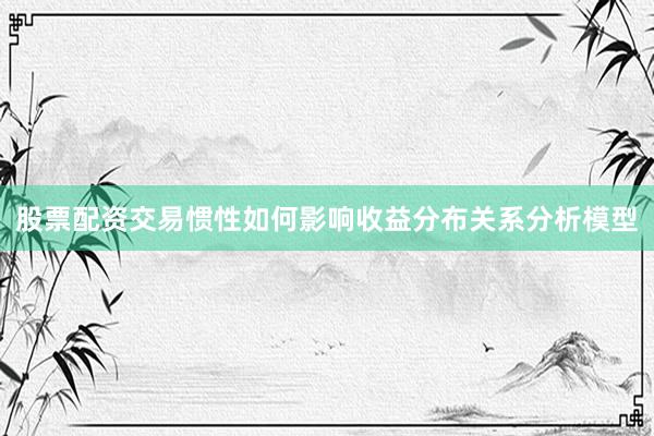 股票配资交易惯性如何影响收益分布关系分析模型