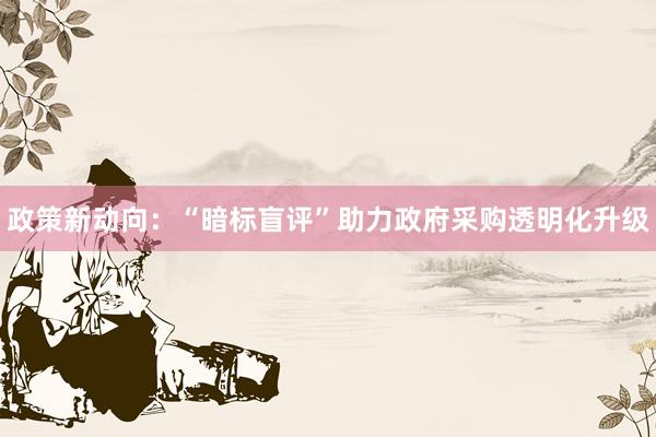 政策新动向：“暗标盲评”助力政府采购透明化升级