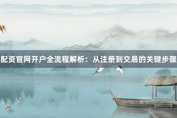 配资官网开户全流程解析：从注册到交易的关键步骤