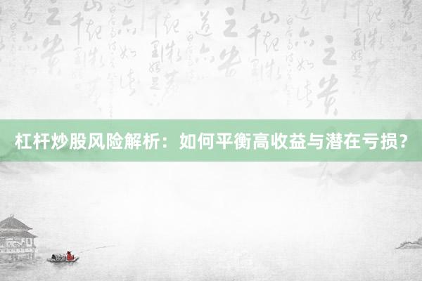 杠杆炒股风险解析：如何平衡高收益与潜在亏损？