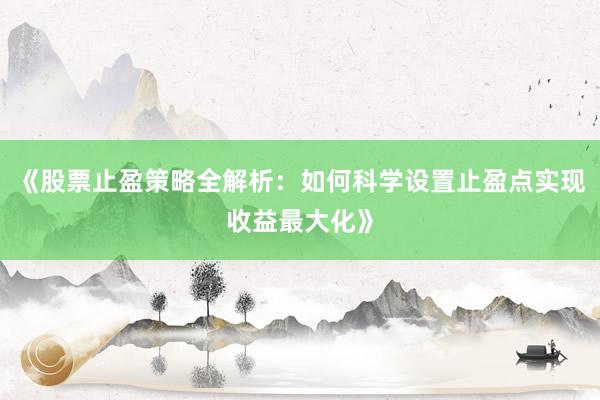《股票止盈策略全解析:如何科学设置止盈点实现收益最大化》