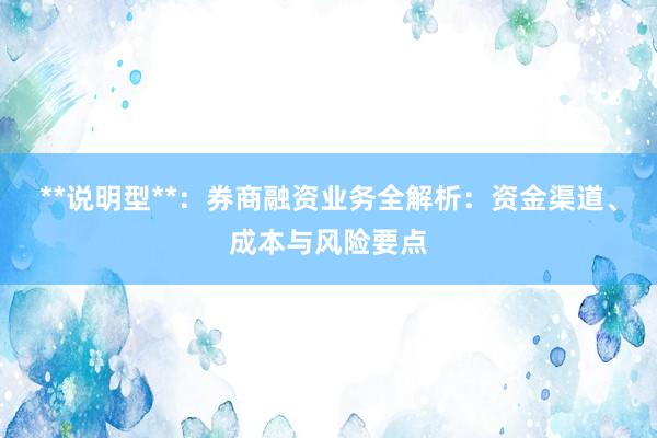 **说明型**:券商融资业务全解析:资金渠道、成本与风险要点