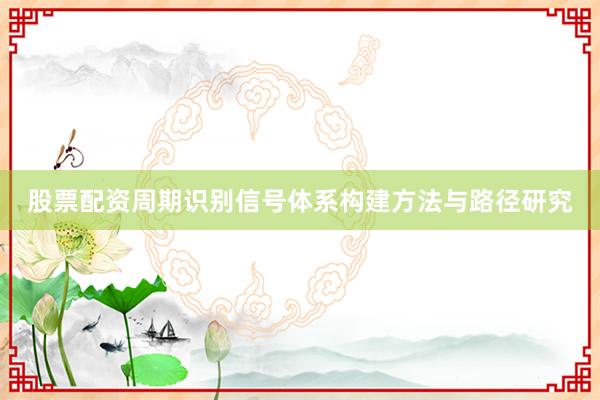 股票配资周期识别信号体系构建方法与路径研究
