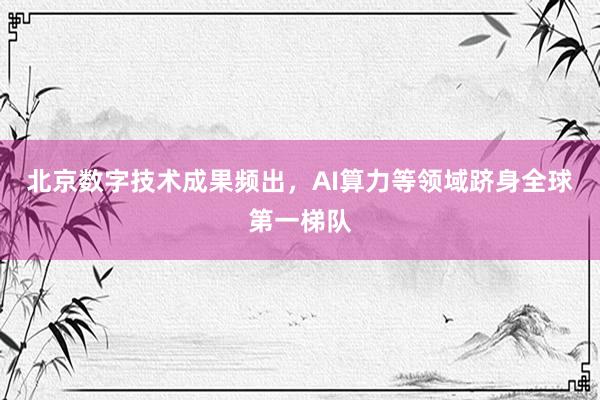 北京数字技术成果频出，AI算力等领域跻身全球第一梯队