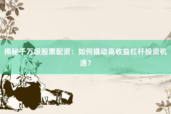 揭秘千万级股票配资：如何撬动高收益杠杆投资机遇？