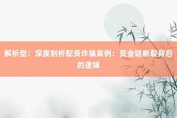 解析型：深度剖析配资诈骗案例：资金链断裂背后的逻辑