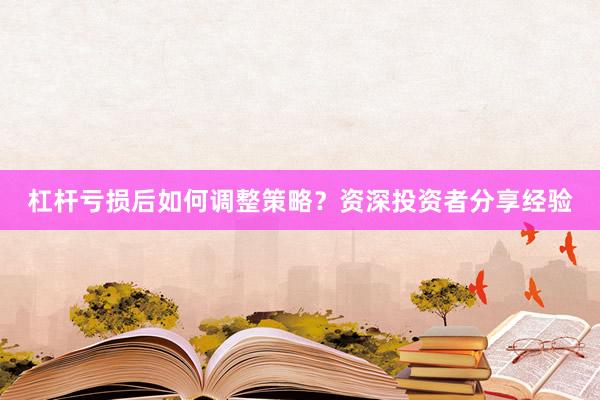 杠杆亏损后如何调整策略？资深投资者分享经验