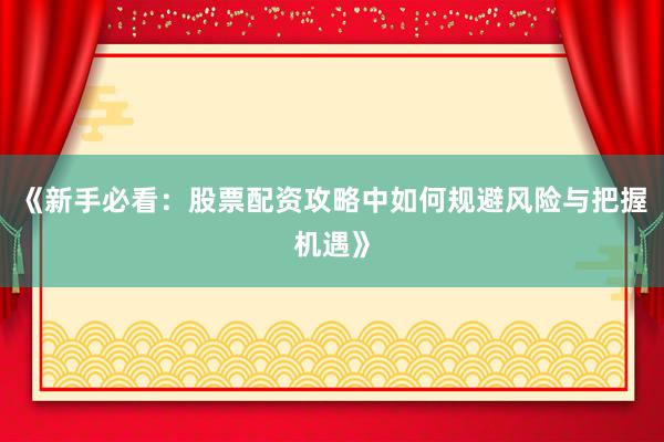 《新手必看：股票配资攻略中如何规避风险与把握机遇》