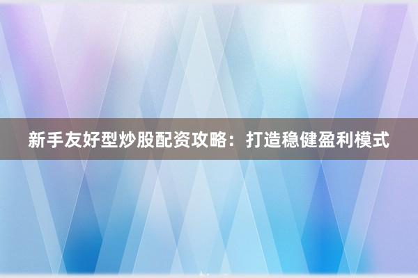 新手友好型炒股配资攻略:打造稳健盈利模式